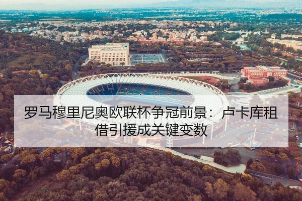 罗马穆里尼奥欧联杯争冠前景：卢卡库租借引援成关键变数