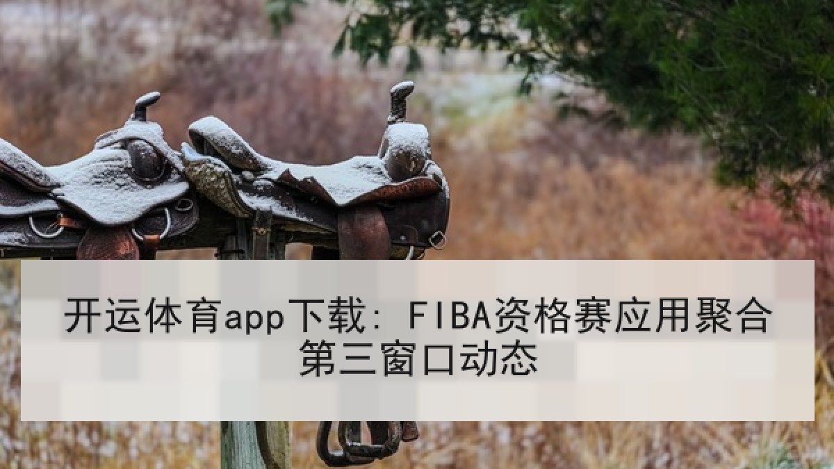 开运体育app下载: FIBA资格赛应用聚合第三窗口动态 开运体育app下载: FIBA资格赛应用聚合第三窗口动态