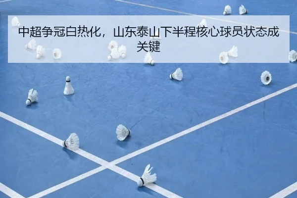 中超争冠白热化，山东泰山下半程核心球员状态成关键