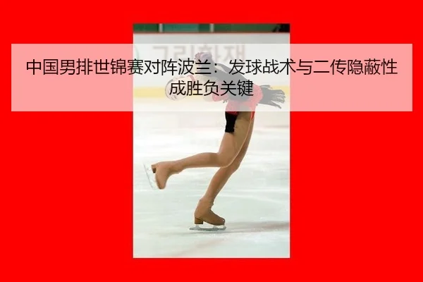 中国男排世锦赛对阵波兰：发球战术与二传隐蔽性成胜负关键