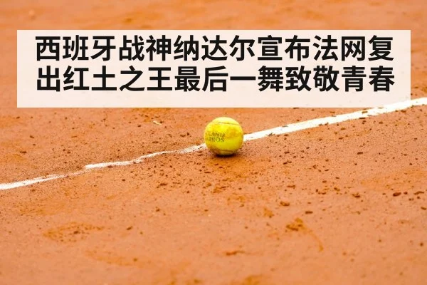 西班牙战神纳达尔宣布法网复出红土之王最后一舞致敬青春