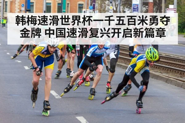 韩梅速滑世界杯一千五百米勇夺金牌 中国速滑复兴开启新篇章