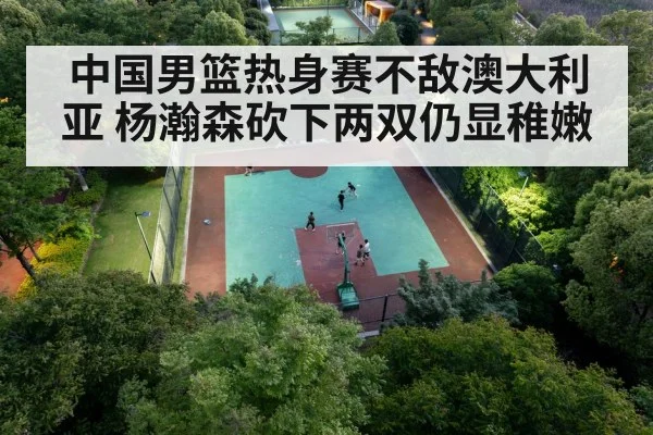 中国男篮热身赛不敌澳大利亚 杨瀚森砍下两双仍显稚嫩