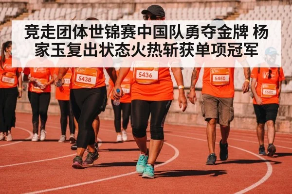 竞走团体世锦赛中国队勇夺金牌 杨家玉复出状态火热斩获单项冠军