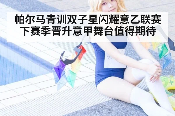 帕尔马青训双子星闪耀意乙联赛下赛季晋升意甲舞台值得期待