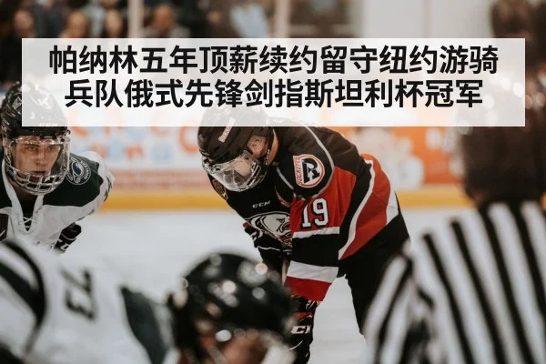 帕纳林五年顶薪续约留守纽约游骑兵队俄式先锋剑指斯坦利杯冠军