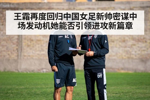 王霜再度回归中国女足新帅密谋中场发动机她能否引领进攻新篇章