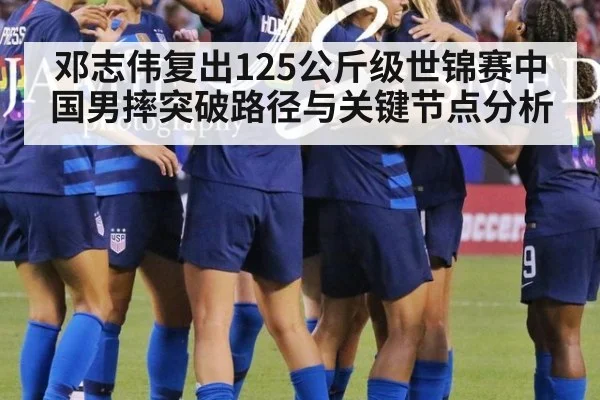 邓志伟复出125公斤级世锦赛中国男摔突破路径与关键节点分析